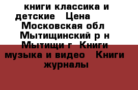 книги классика и детские › Цена ­ 100 - Московская обл., Мытищинский р-н, Мытищи г. Книги, музыка и видео » Книги, журналы   